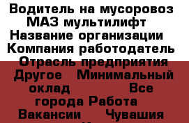 Водитель на мусоровоз МАЗ мультилифт › Название организации ­ Компания-работодатель › Отрасль предприятия ­ Другое › Минимальный оклад ­ 45 000 - Все города Работа » Вакансии   . Чувашия респ.,Канаш г.